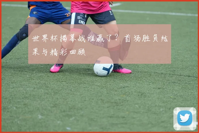 世界杯揭幕战谁赢了？首场胜负结果与精彩回顾
