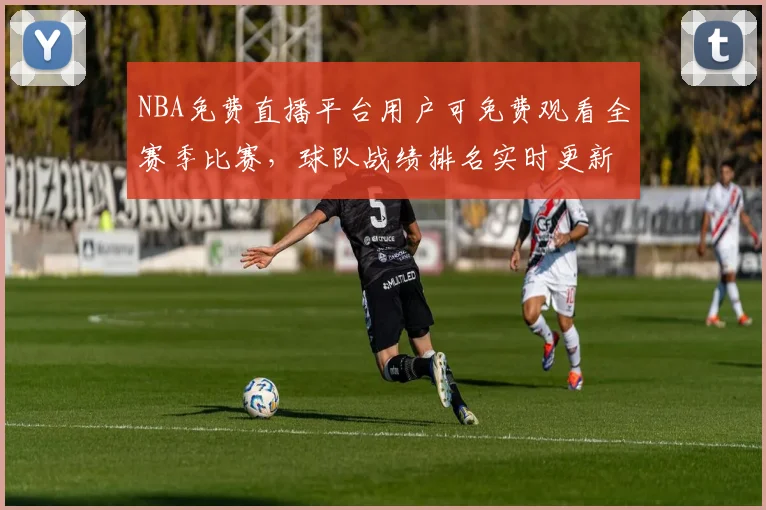 NBA免费直播平台用户可免费观看全赛季比赛,球队战绩排名实时更新