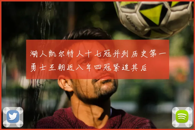 湖人凯尔特人十七冠并列历史第一勇士王朝近八年四冠紧追其后
