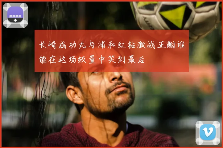 长崎成功丸与浦和红钻激战正酣谁能在这场较量中笑到最后
