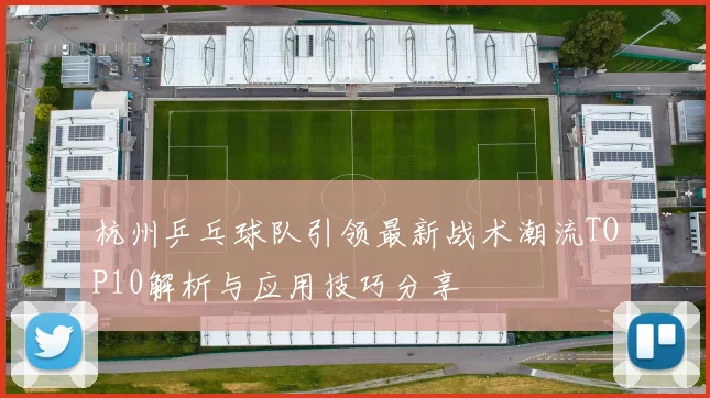 杭州乒乓球队引领最新战术潮流TOP10解析与应用技巧分享