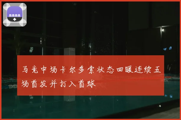 马竞中场卡尔多索状态回暖连续五场首发并打入首球