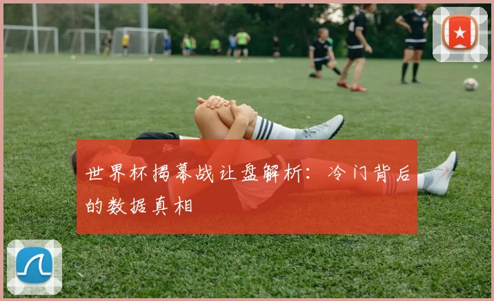 世界杯揭幕战让盘解析:冷门背后的数据真相
