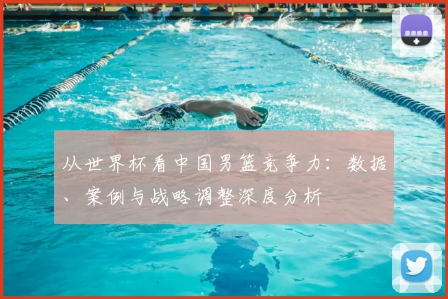 从世界杯看中国男篮竞争力：数据、案例与战略调整深度分析