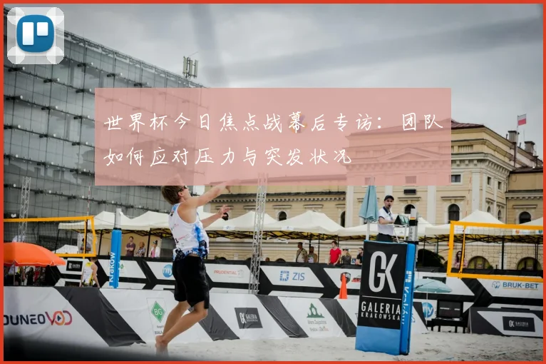 世界杯今日焦点战幕后专访：团队如何应对压力与突发状况