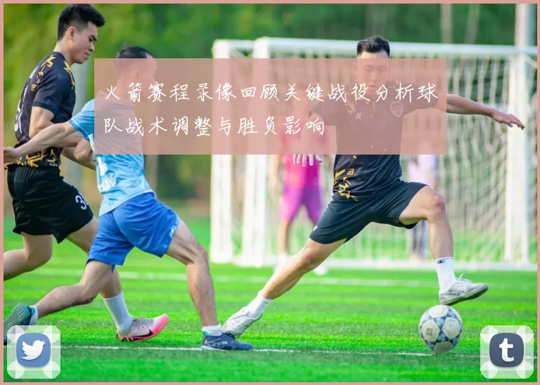 火箭赛程录像回顾关键战役分析球队战术调整与胜负影响
