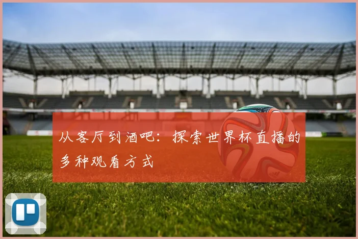从客厅到酒吧：探索世界杯直播的多种观看方式