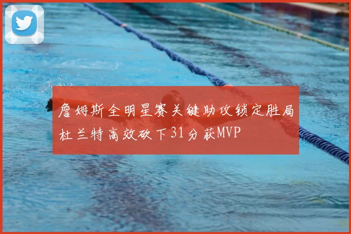 詹姆斯全明星赛关键助攻锁定胜局杜兰特高效砍下31分获MVP