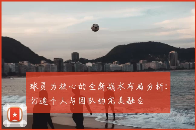 球员为核心的全新战术布局分析：打造个人与团队的完美融合