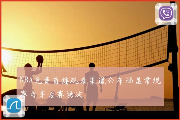 NBA免费直播观看渠道公布涵盖常规赛与季后赛场次