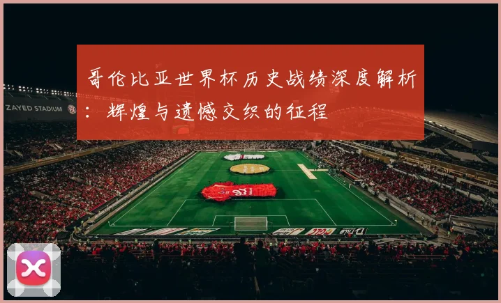 哥伦比亚世界杯历史战绩深度解析:辉煌与遗憾交织的征程