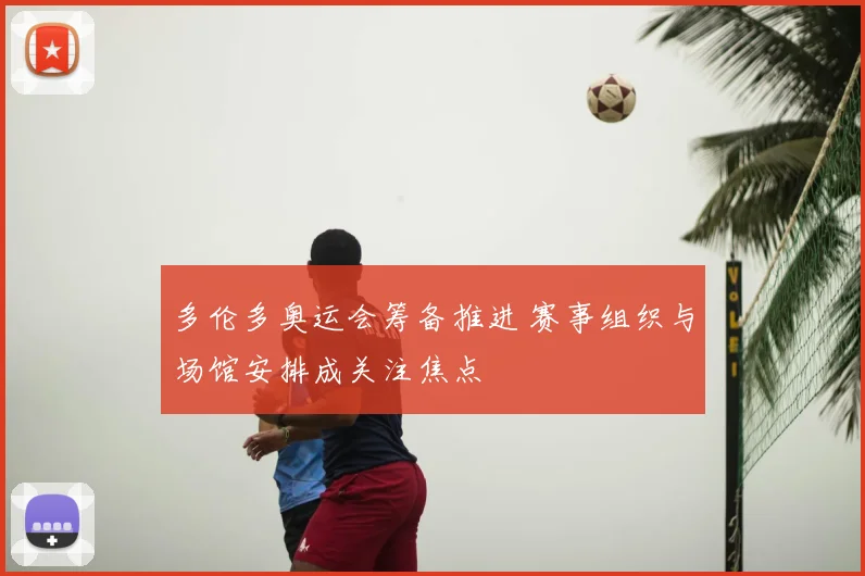 多伦多奥运会筹备推进 赛事组织与场馆安排成关注焦点