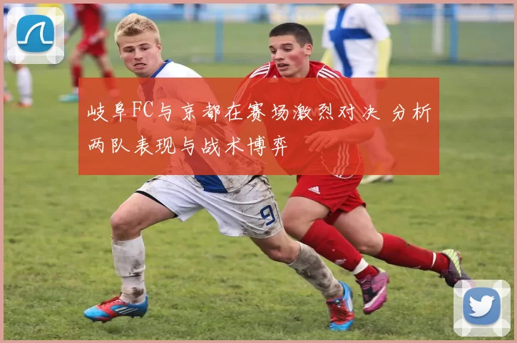 岐阜FC与京都在赛场激烈对决 分析两队表现与战术博弈