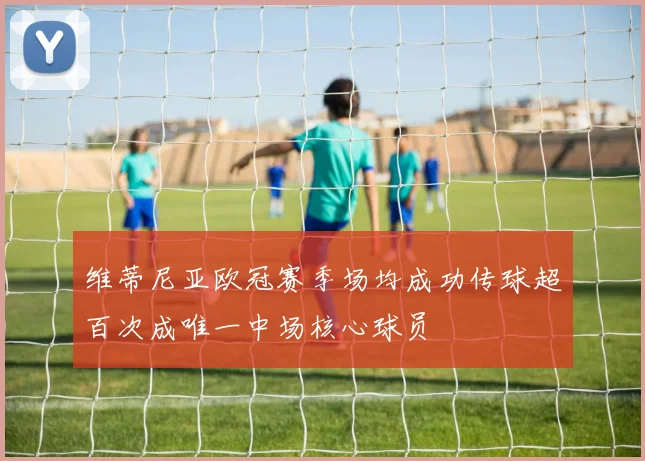 维蒂尼亚欧冠赛季场均成功传球超百次成唯一中场核心球员