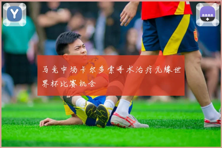 马竞中场卡尔多索手术治疗无缘世界杯比赛机会