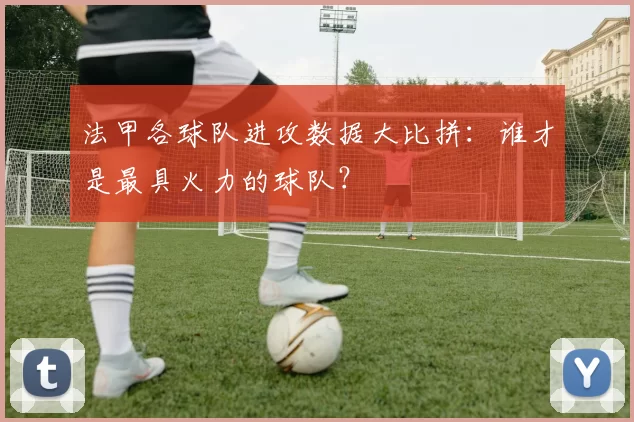 法甲各球队进攻数据大比拼：谁才是最具火力的球队？