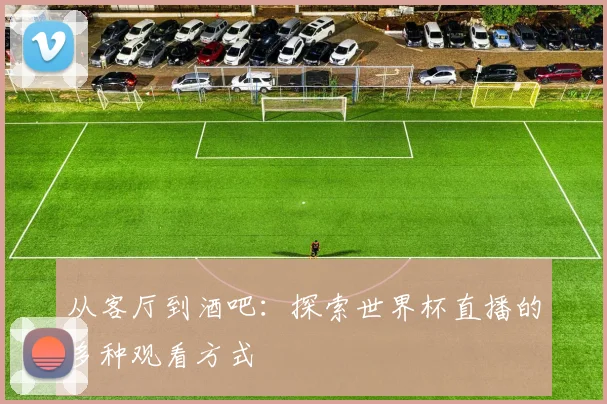 从客厅到酒吧:探索世界杯直播的多种观看方式