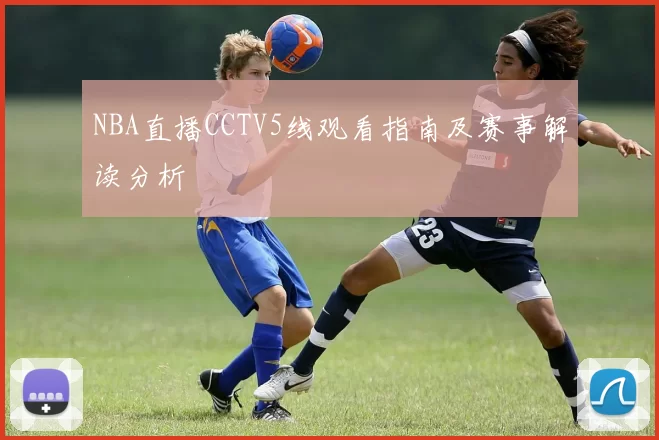 NBA直播CCTV5线观看指南及赛事解读分析