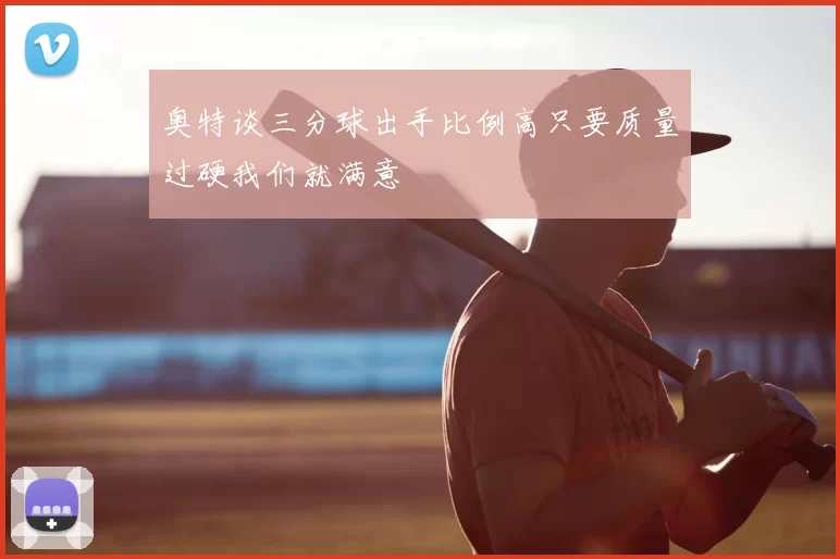 奥特谈三分球出手比例高只要质量过硬我们就满意