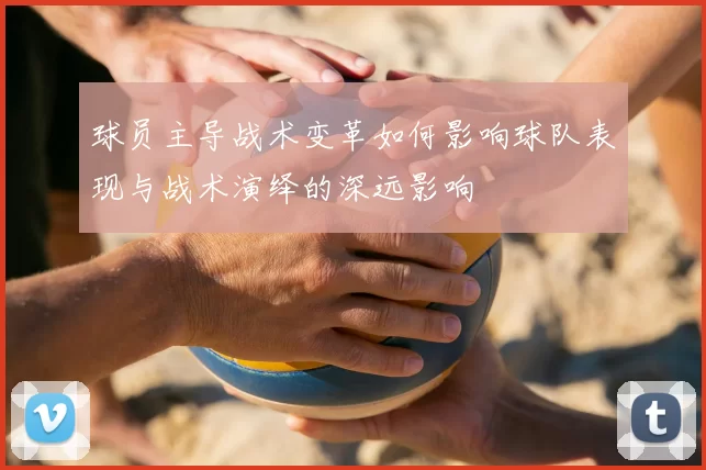 球员主导战术变革如何影响球队表现与战术演绎的深远影响