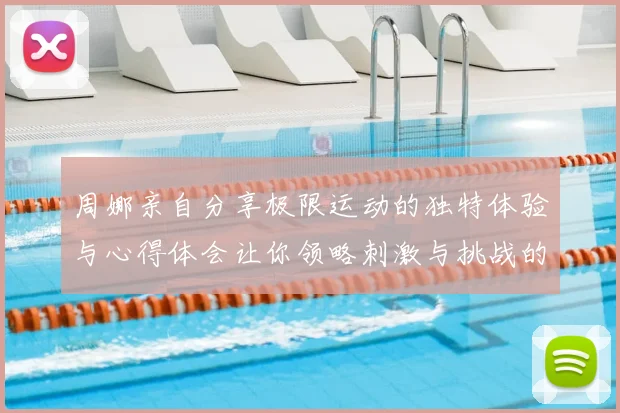 周娜亲自分享极限运动的独特体验与心得体会让你领略刺激与挑战的魅力