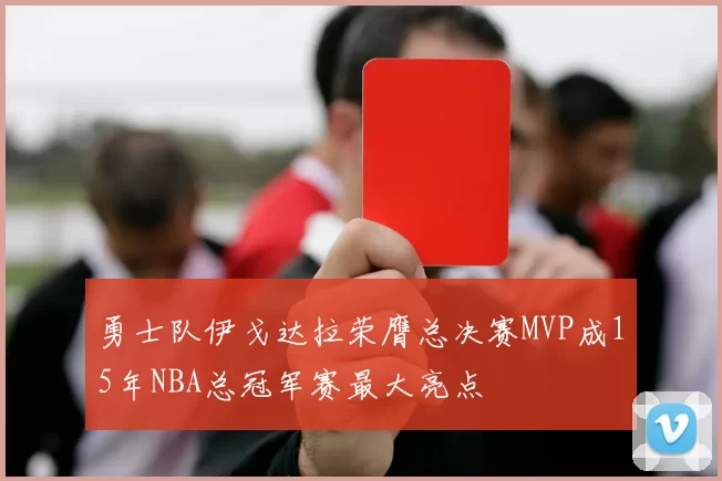 勇士队伊戈达拉荣膺总决赛MVP成15年NBA总冠军赛最大亮点