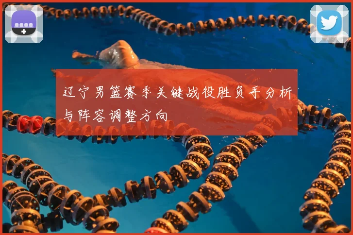 辽宁男篮赛季关键战役胜负手分析与阵容调整方向