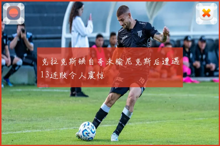 克拉克斯顿自夸未输尼克斯后遭遇13连败令人震惊