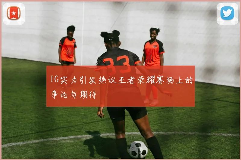 IG实力引发热议王者荣耀赛场上的争论与期待