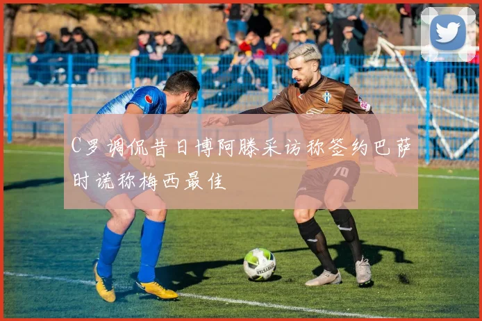 C罗调侃昔日博阿滕采访称签约巴萨时谎称梅西最佳