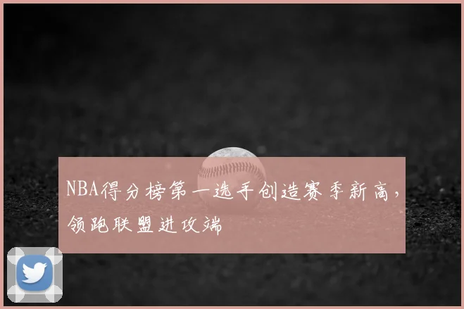 NBA得分榜第一选手创造赛季新高，领跑联盟进攻端