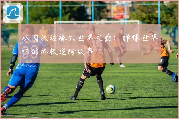 从淘汰边缘到世界之巅：弹球世界杯的终极逆转故事