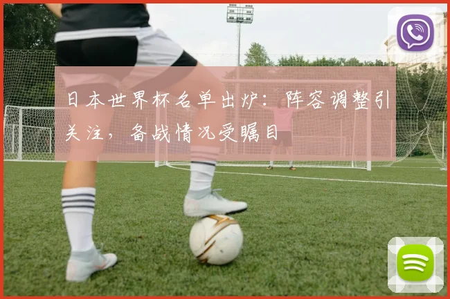 日本世界杯名单出炉:阵容调整引关注,备战情况受瞩目