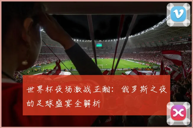 世界杯夜场激战正酣：俄罗斯之夜的足球盛宴全解析