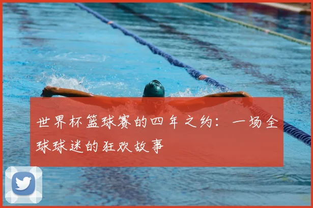 世界杯篮球赛的四年之约：一场全球球迷的狂欢故事