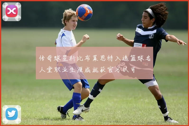 传奇球星科比布莱恩特入选篮球名人堂职业生涯成就获官方认可