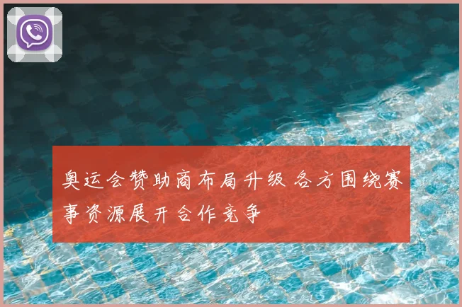 奥运会赞助商布局升级 各方围绕赛事资源展开合作竞争