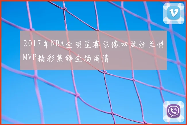 2017年NBA全明星赛录像回放杜兰特MVP精彩集锦全场高清