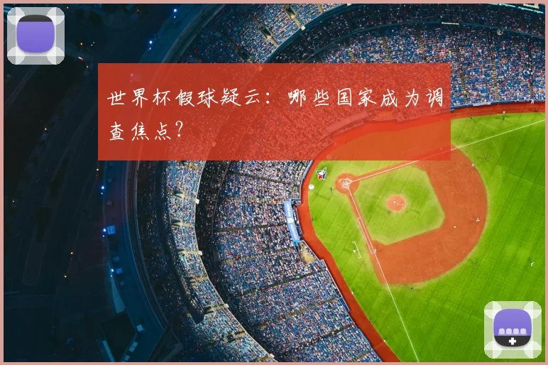 世界杯假球疑云:哪些国家成为调查焦点?