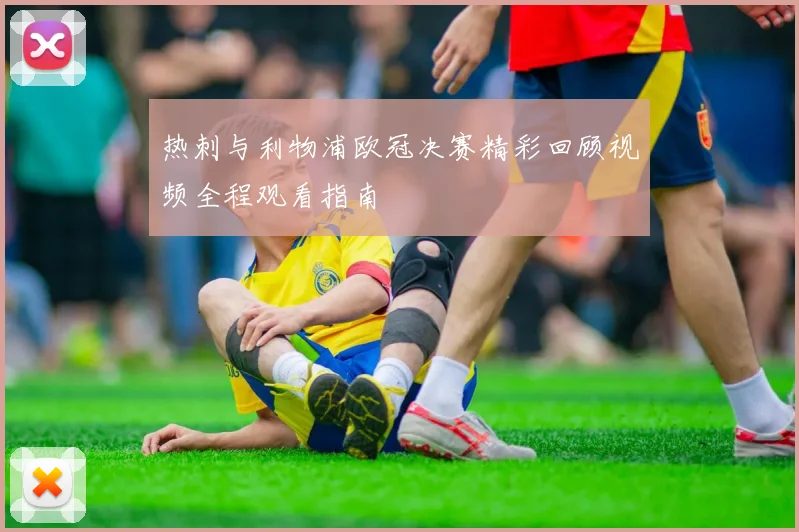 热刺与利物浦欧冠决赛精彩回顾视频全程观看指南