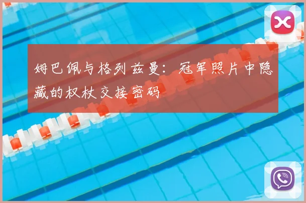 姆巴佩与格列兹曼:冠军照片中隐藏的权杖交接密码