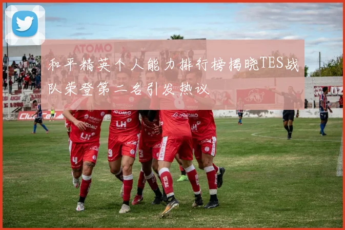 和平精英个人能力排行榜揭晓TES战队荣登第二名引发热议