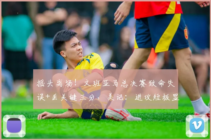摇头离场！文班亚马总决赛致命失误+丢关键三分，美记：进攻短板显露_比赛_1_CBA