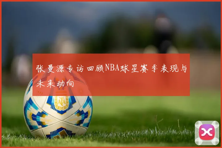张曼源专访回顾NBA球星赛季表现与未来动向
