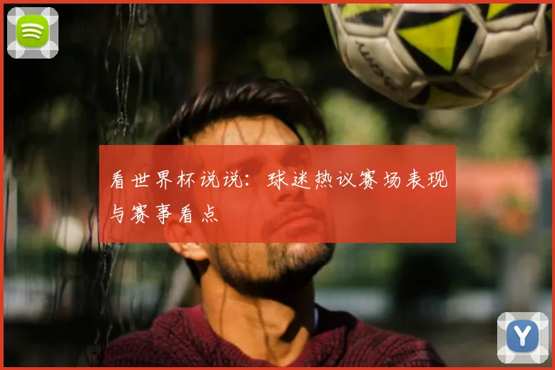 看世界杯说说：球迷热议赛场表现与赛事看点