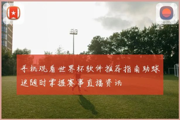 手机观看世界杯软件推荐指南助球迷随时掌握赛事直播资讯
