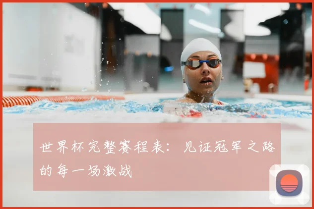 世界杯完整赛程表:见证冠军之路的每一场激战