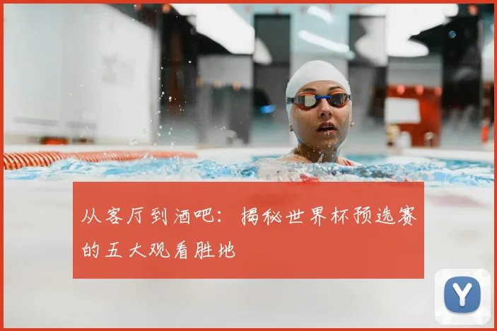 从客厅到酒吧：揭秘世界杯预选赛的五大观看胜地