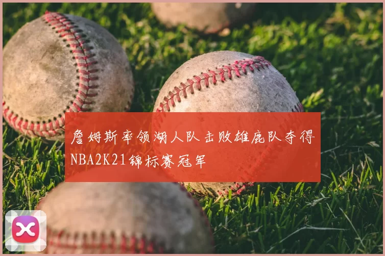 詹姆斯率领湖人队击败雄鹿队夺得NBA2K21锦标赛冠军