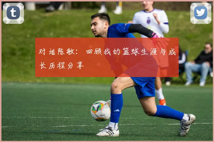 对话陈敏：回顾我的篮球生涯与成长历程分享